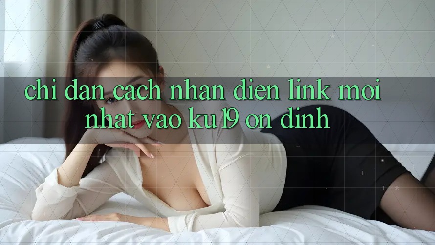 Chỉ dẫn Cách Nhận Diện Link Mới Nhất Vào ku19 Ổn định Chỉ dẫn Cách Nhận Diện Link Mới Nhất Vào ku19 Ổn định
