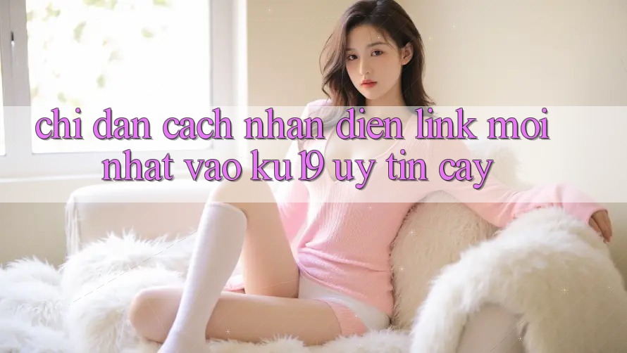 Chỉ dẫn Cách Nhận Diện Link Mới Nhất Vào ku19 Uy tín cậy Chỉ dẫn Cách Nhận Diện Link Mới Nhất Vào ku19 Uy tín cậy