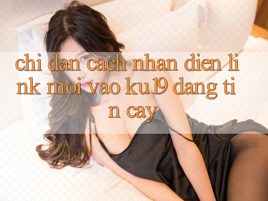 Chỉ dẫn Cách Nhận Diện Link Mới Vào ku19 Đáng tin cậy Chỉ dẫn Cách Nhận Diện Link Mới Vào ku19 Đáng tin cậy