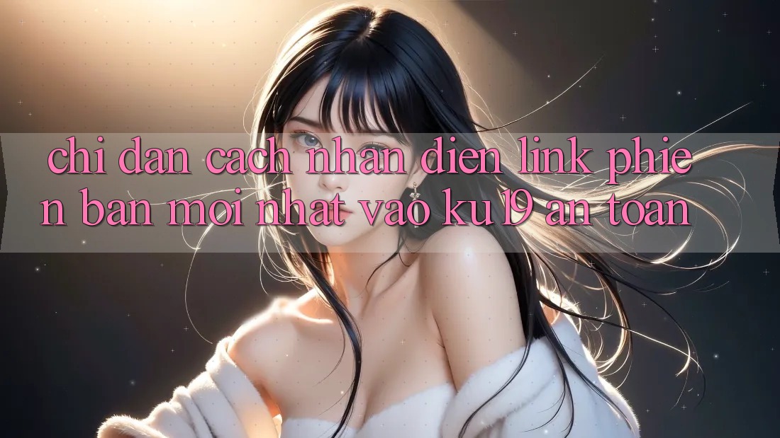 Chỉ dẫn Cách Nhận Diện Link Phiên bản mới Nhất Vào ku19 An Toàn Chỉ dẫn Cách Nhận Diện Link Phiên bản mới Nhất Vào ku19 An Toàn