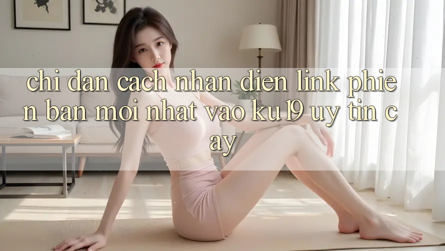 Chỉ dẫn Cách Nhận Diện Link Phiên bản mới Nhất Vào ku19 Uy tín cậy Chỉ dẫn Cách Nhận Diện Link Phiên bản mới Nhất Vào ku19 Uy tín cậy