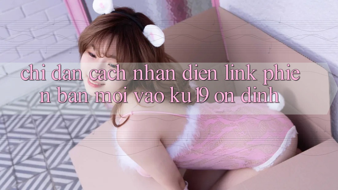 Chỉ dẫn Cách Nhận Diện Link Phiên bản mới Vào ku19 Ổn định
