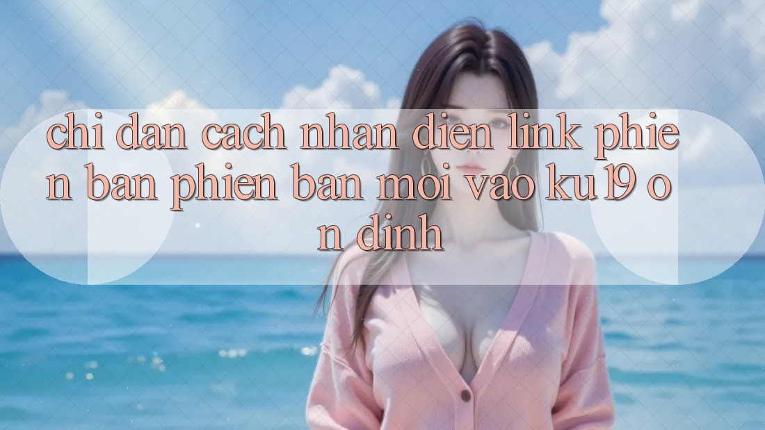 Chỉ dẫn Cách Nhận Diện Link Phiên bản phiên bản mới Vào ku19 Ổn định