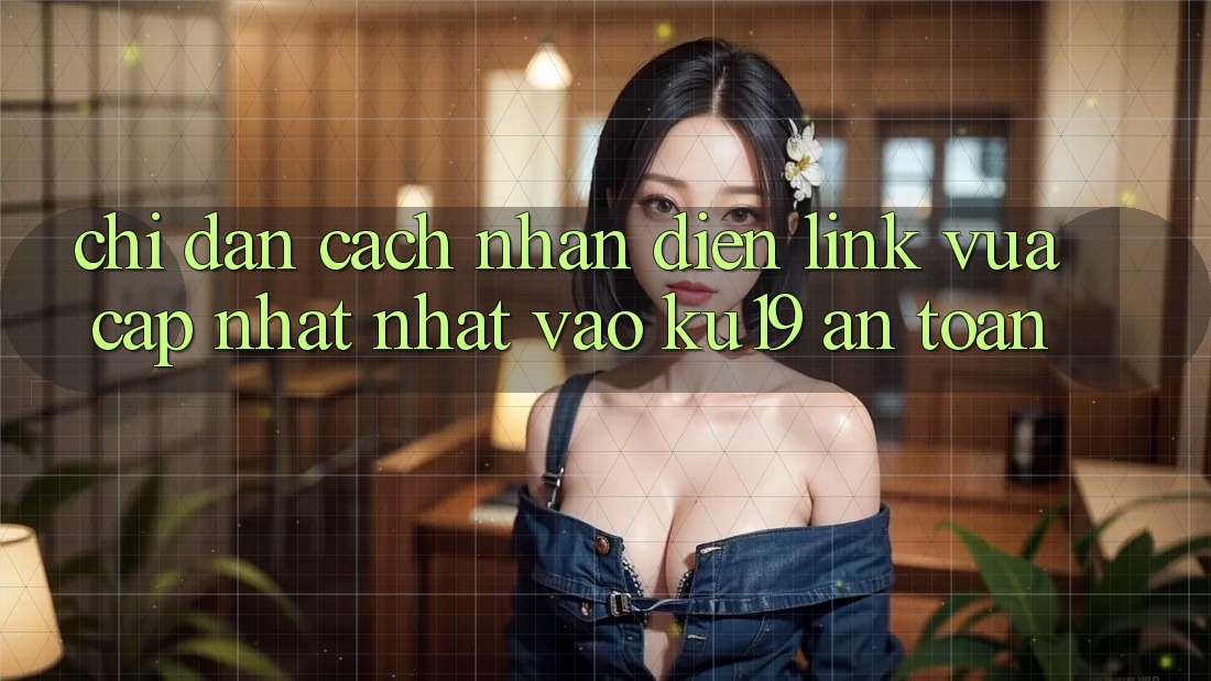 Chỉ dẫn Cách Nhận Diện Link Vừa cập nhật Nhất Vào ku19 An Toàn
