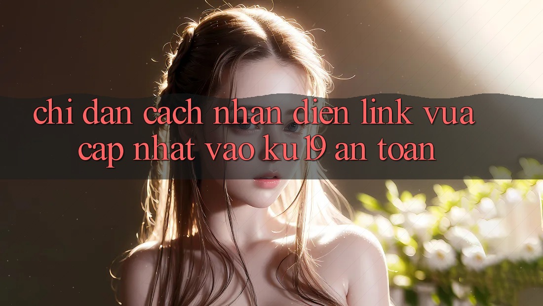 Chỉ dẫn Cách Nhận Diện Link Vừa cập nhật Vào ku19 An Toàn
