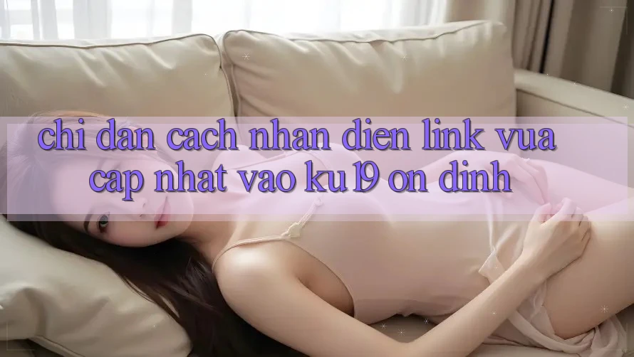 Chỉ dẫn Cách Nhận Diện Link Vừa cập nhật Vào ku19 Ổn định Chỉ dẫn Cách Nhận Diện Link Vừa cập nhật Vào ku19 Ổn định