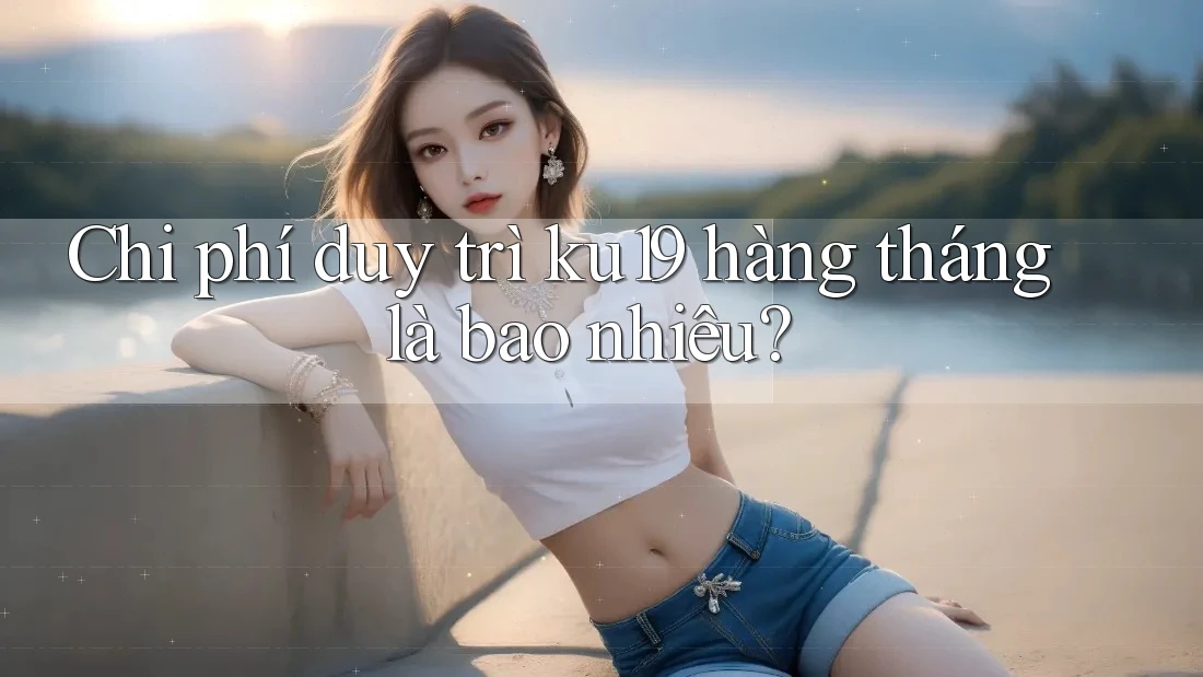 Chi phí duy trì ku19 hàng tháng là bao nhiêu?