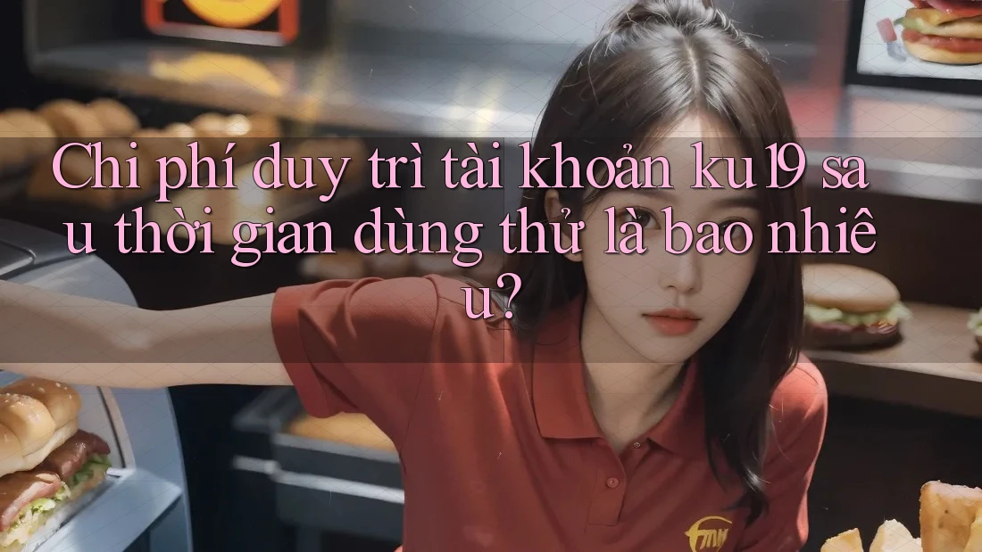 Chi phí duy trì tài khoản ku19 sau thời gian dùng thử là bao nhiêu? Chi phí duy trì tài khoản ku19 sau thời gian dùng thử là bao nhiêu?