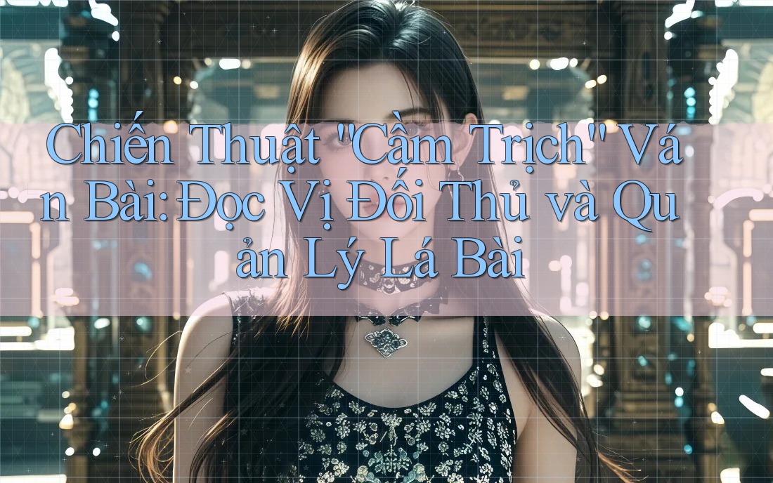 Chiến Thuật “Cầm Trịch” Ván Bài: Đọc Vị Đối Thủ và Quản Lý Lá Bài