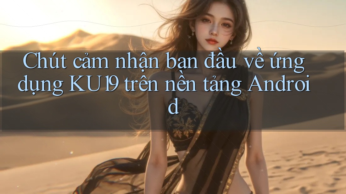 Chút cảm nhận ban đầu về ứng dụng KU19 trên nền tảng Android Chút cảm nhận ban đầu về ứng dụng KU19 trên nền tảng Android