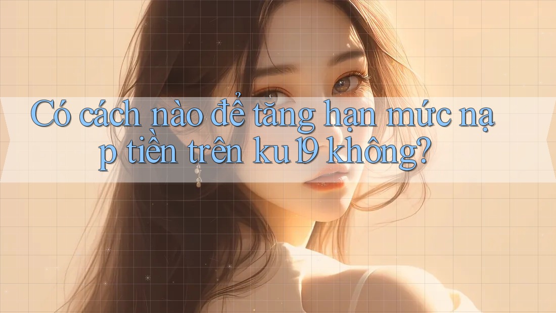 Có cách nào để tăng hạn mức nạp tiền trên ku19 không? Có cách nào để tăng hạn mức nạp tiền trên ku19 không?
