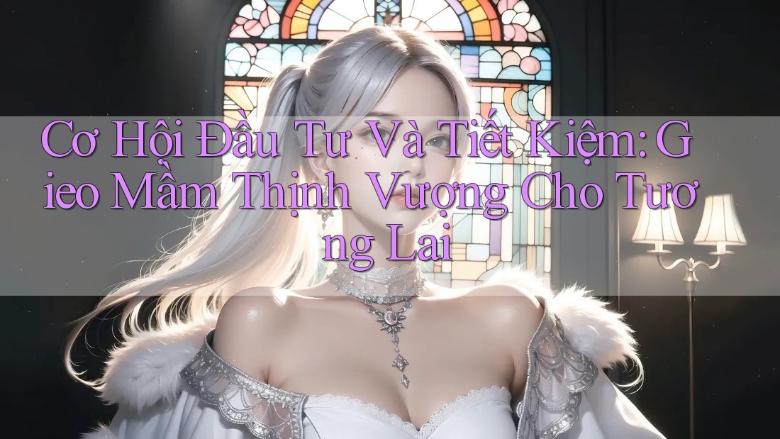 Cơ Hội Đầu Tư Và Tiết Kiệm: Gieo Mầm Thịnh Vượng Cho Tương Lai Cơ Hội Đầu Tư Và Tiết Kiệm: Gieo Mầm Thịnh Vượng Cho Tương Lai