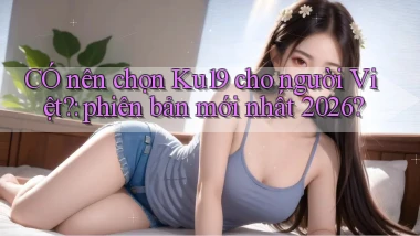 CÓ nên chọn Ku19 cho người Việt phiên bản mới nhất 2026