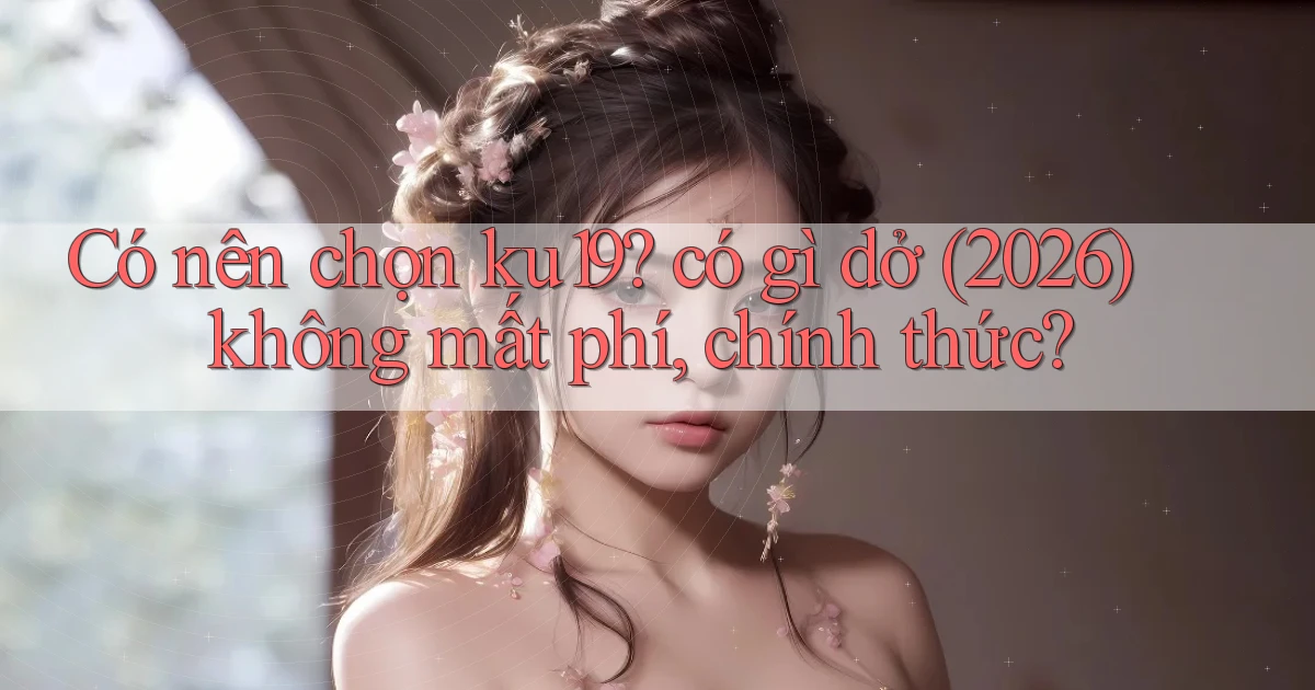 Có nên chọn ku19 có gì dở (2026) không mất phí, chính thức