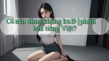 Có nên dùng không ku19 phiên bản tiếng Việt