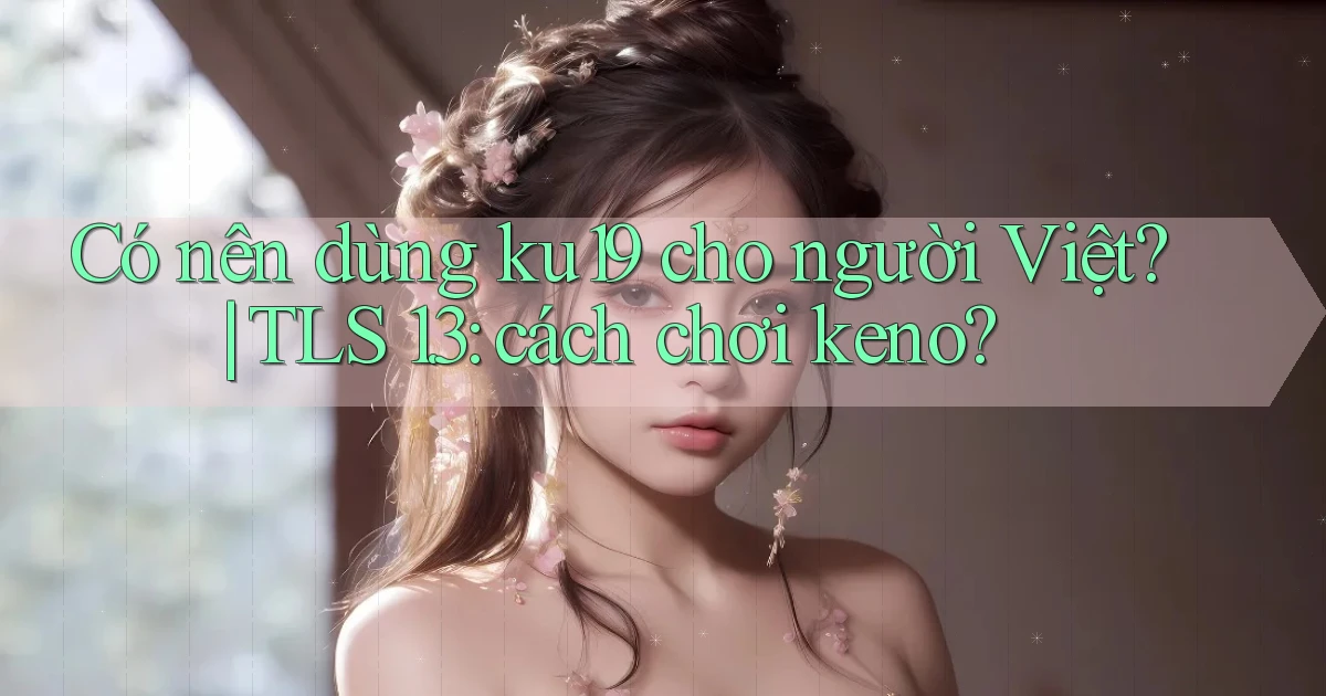 Có nên dùng ku19 cho người Việt TLS 1.3 cách chơi keno