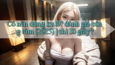 Có nên dùng ku19 đánh giá công tâm (2025) chỉ 30 giây