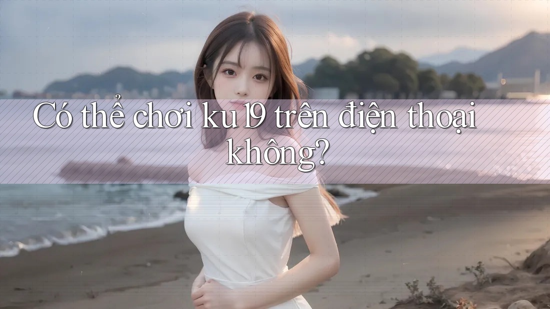 Có thể chơi ku19 trên điện thoại không? Có thể chơi ku19 trên điện thoại không?