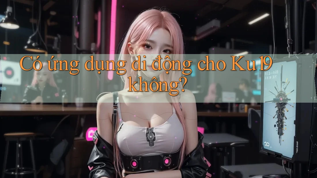 Có ứng dụng di động cho Ku19 không? Có ứng dụng di động cho Ku19 không?