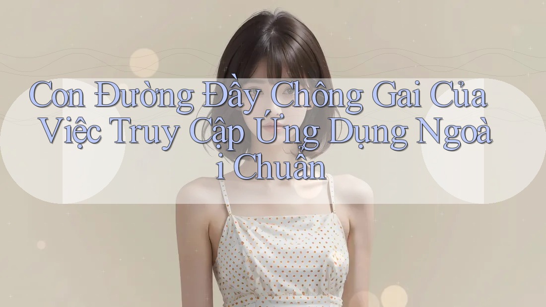 Con Đường Đầy Chông Gai Của Việc Truy Cập Ứng Dụng Ngoài Chuẩn Con Đường Đầy Chông Gai Của Việc Truy Cập Ứng Dụng Ngoài Chuẩn