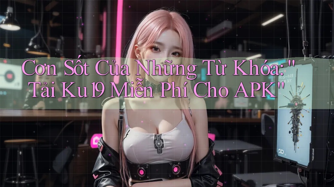 Cơn Sốt Của Những Từ Khóa: “Tải Ku19 Miễn Phí Cho APK” Cơn Sốt Của Những Từ Khóa: “Tải Ku19 Miễn Phí Cho APK”