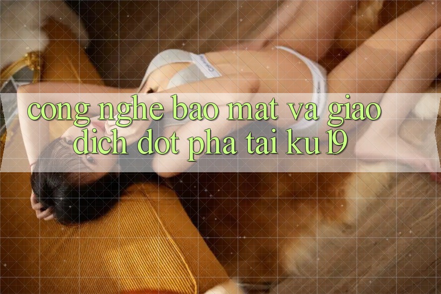Công Nghệ Bảo Mật Và Giao Dịch Đột Phá Tại ku19 Công Nghệ Bảo Mật Và Giao Dịch Đột Phá Tại ku19