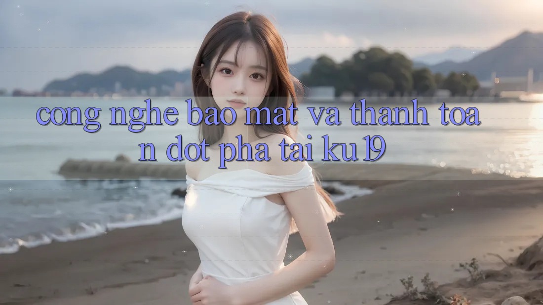 Công Nghệ Bảo Mật Và Thanh toán Đột Phá Tại ku19 Công Nghệ Bảo Mật Và Thanh toán Đột Phá Tại ku19