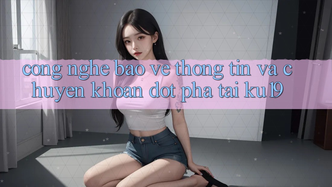Công Nghệ Bảo vệ thông tin Và Chuyển khoản Đột Phá Tại ku19