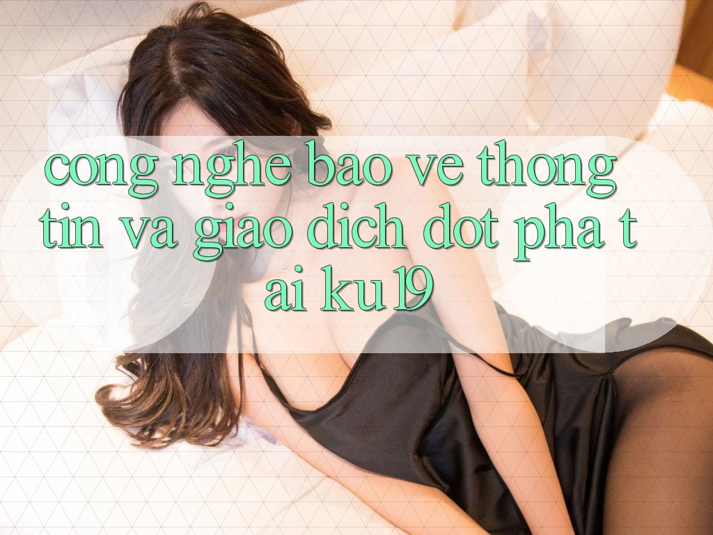 Công Nghệ Bảo vệ thông tin Và Giao Dịch Đột Phá Tại ku19 Công Nghệ Bảo vệ thông tin Và Giao Dịch Đột Phá Tại ku19