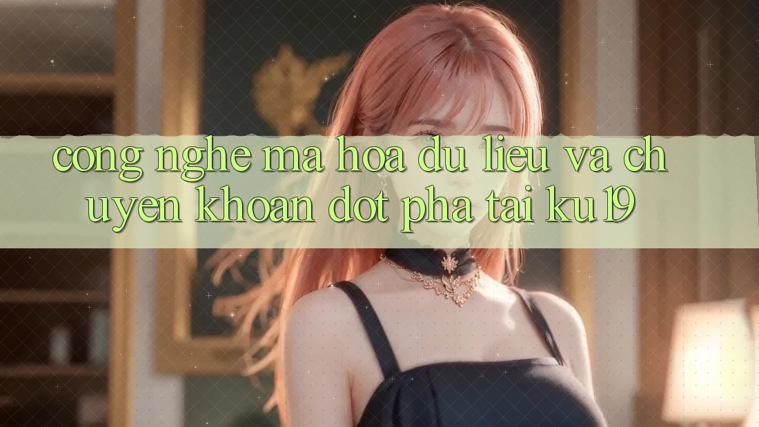 Công Nghệ Mã hóa dữ liệu Và Chuyển khoản Đột Phá Tại ku19 Công Nghệ Mã hóa dữ liệu Và Chuyển khoản Đột Phá Tại ku19