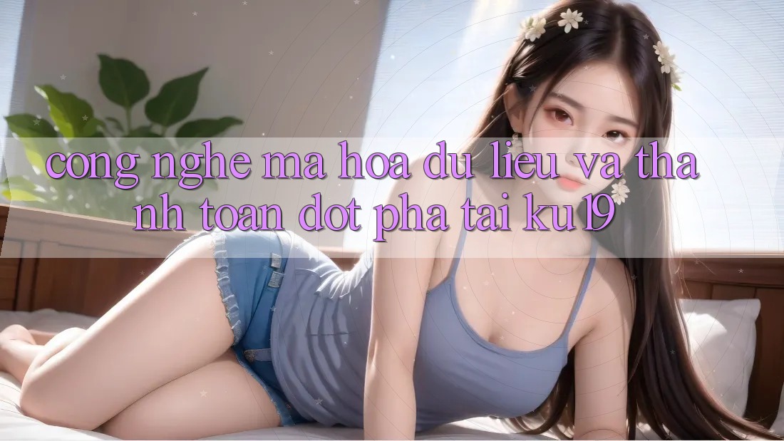 Công Nghệ Mã hóa dữ liệu Và Thanh toán Đột Phá Tại ku19