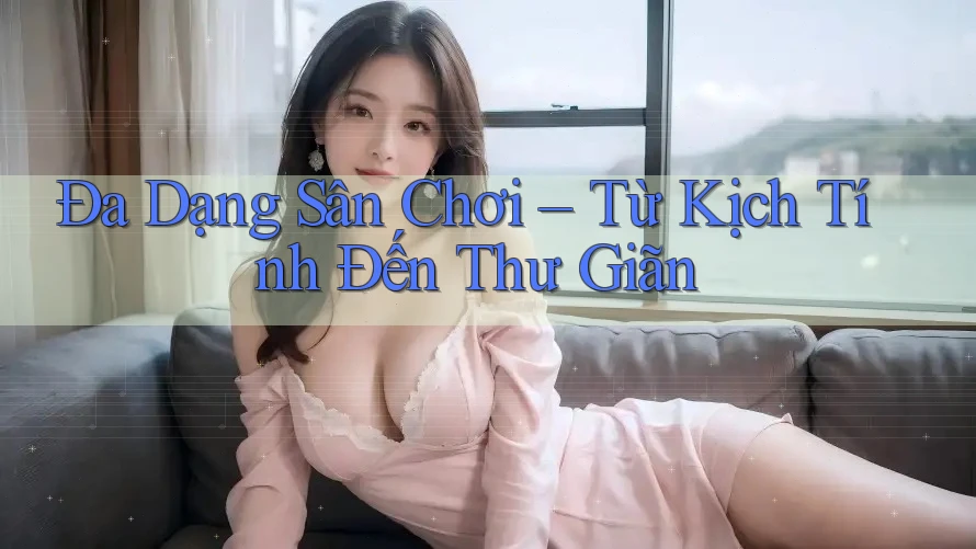 Đa Dạng Sân Chơi – Từ Kịch Tính Đến Thư Giãn Đa Dạng Sân Chơi – Từ Kịch Tính Đến Thư Giãn