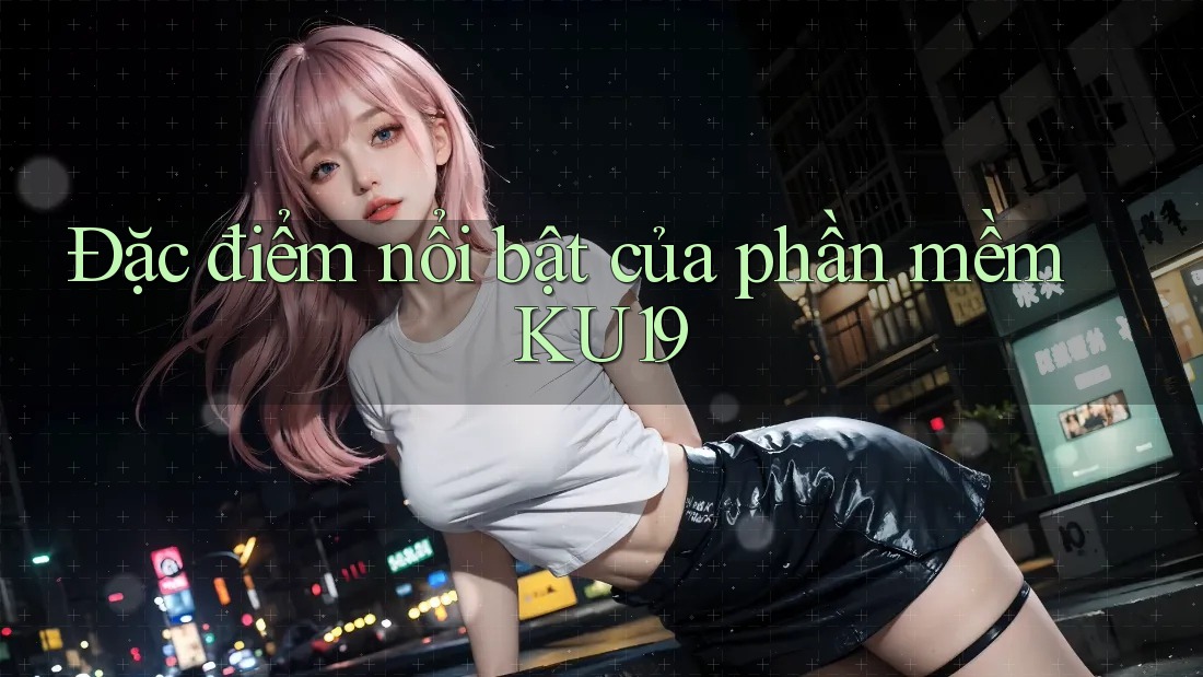 Đặc điểm nổi bật của phần mềm KU19 Đặc điểm nổi bật của phần mềm KU19
