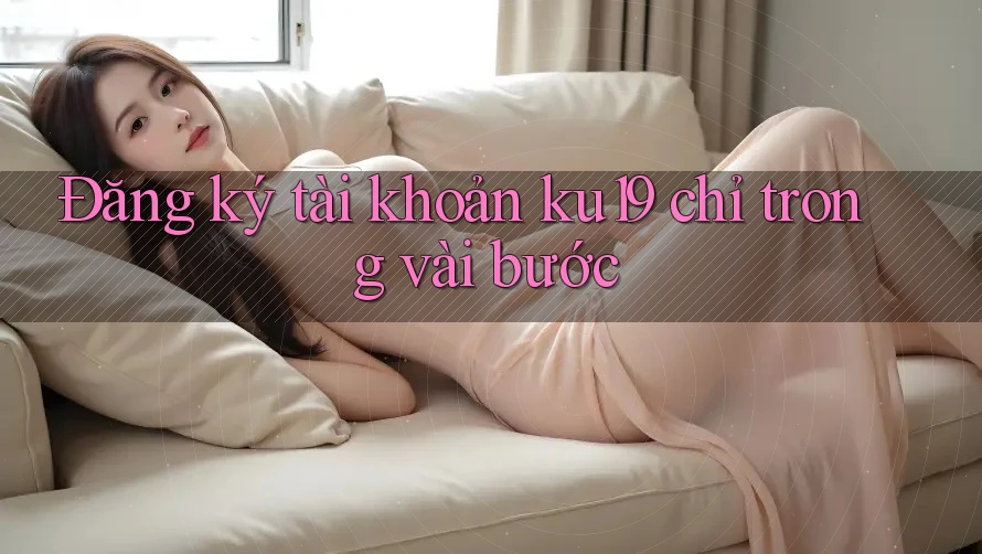 Đăng ký tài khoản ku19 chỉ trong vài bước Đăng ký tài khoản ku19 chỉ trong vài bước