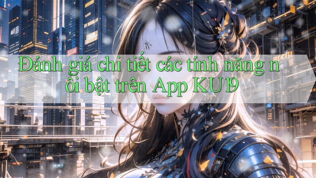 Đánh giá chi tiết các tính năng nổi bật trên App KU19