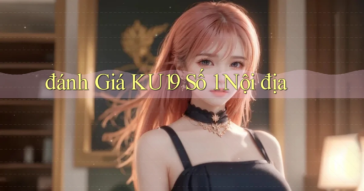 đánh giá ku19 số 1 nội địa