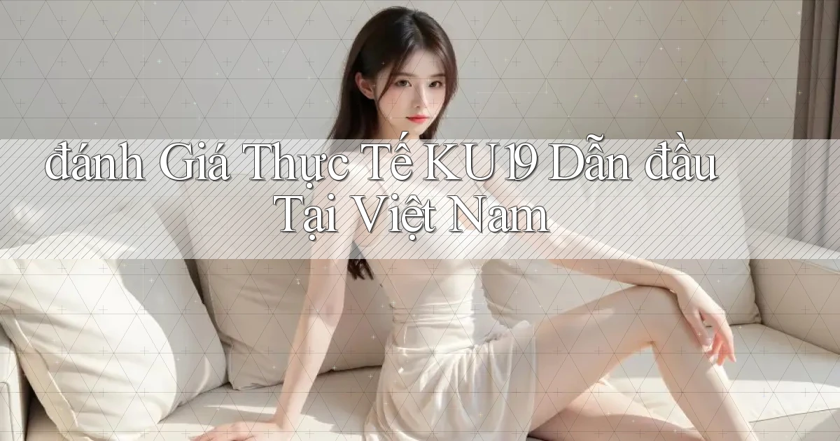 đánh giá thực tế ku19 dẫn đầu tại việt nam