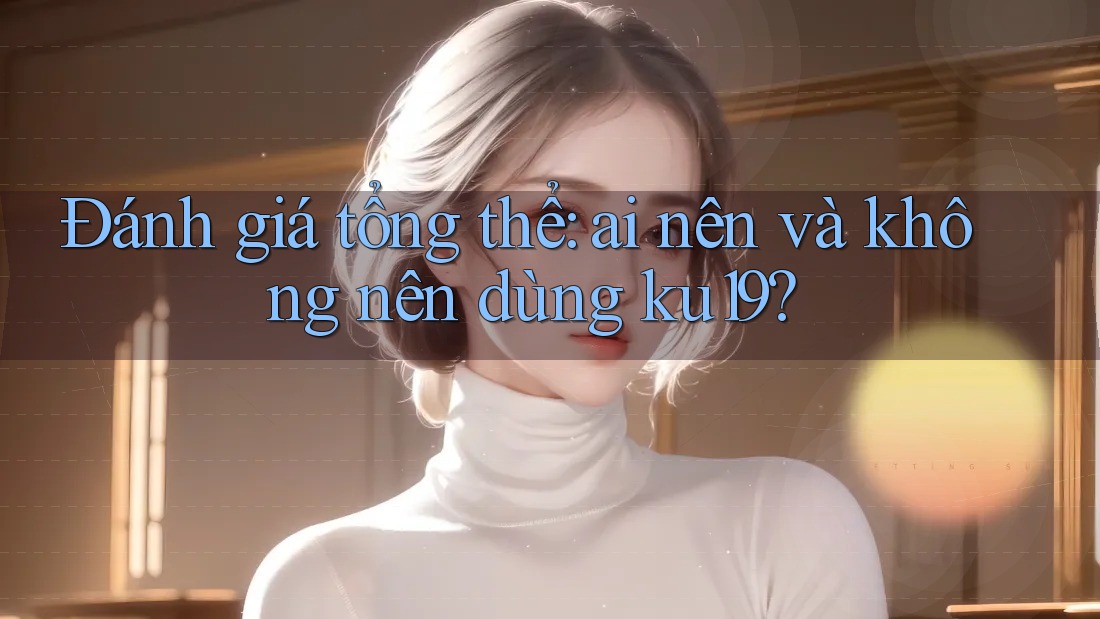 Đánh giá tổng thể: ai nên và không nên dùng ku19? Đánh giá tổng thể: ai nên và không nên dùng ku19?