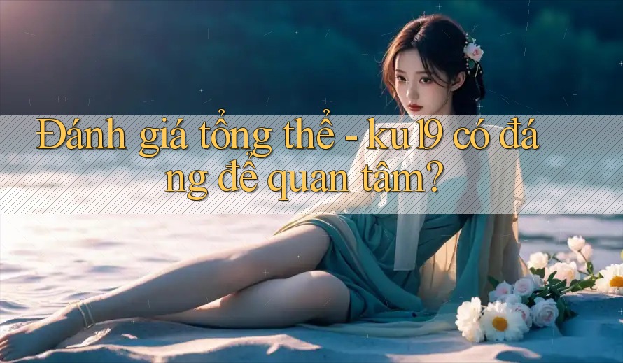 Đánh giá tổng thể - ku19 có đáng để quan tâm? Đánh giá tổng thể - ku19 có đáng để quan tâm?