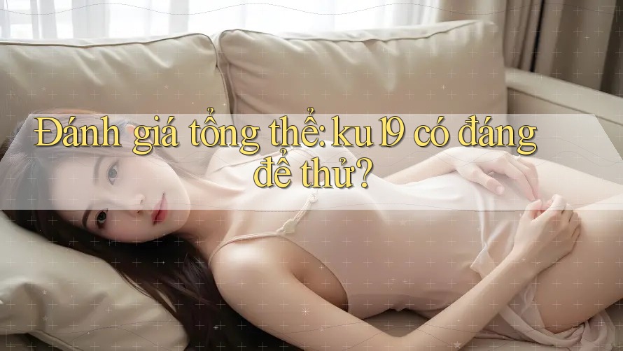 Đánh giá tổng thể: ku19 có đáng để thử? Đánh giá tổng thể: ku19 có đáng để thử?