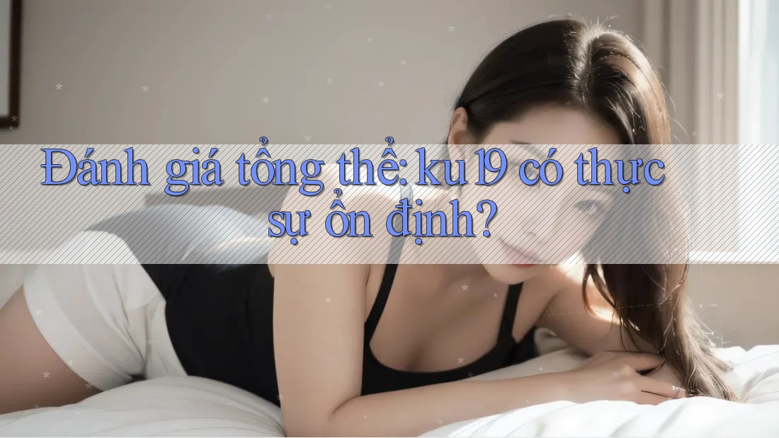Đánh giá tổng thể: ku19 có thực sự ổn định?