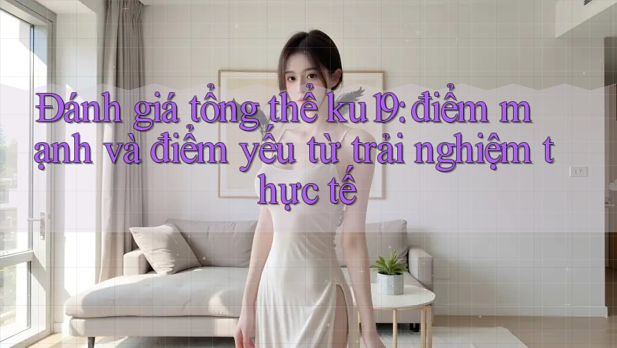 Đánh giá tổng thể ku19: điểm mạnh và điểm yếu từ trải nghiệm thực tế Đánh giá tổng thể ku19: điểm mạnh và điểm yếu từ trải nghiệm thực tế