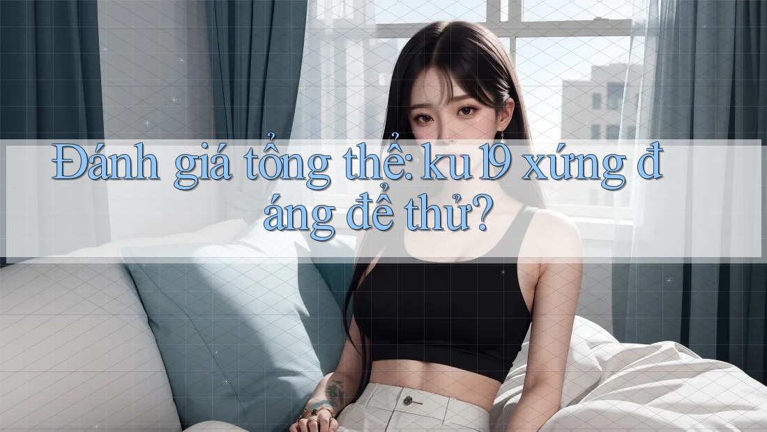 Đánh giá tổng thể: ku19 xứng đáng để thử? Đánh giá tổng thể: ku19 xứng đáng để thử?