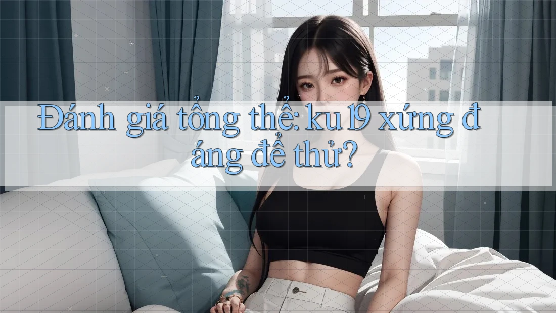Đánh giá tổng thể: ku19 xứng đáng để thử? Đánh giá tổng thể: ku19 xứng đáng để thử?
