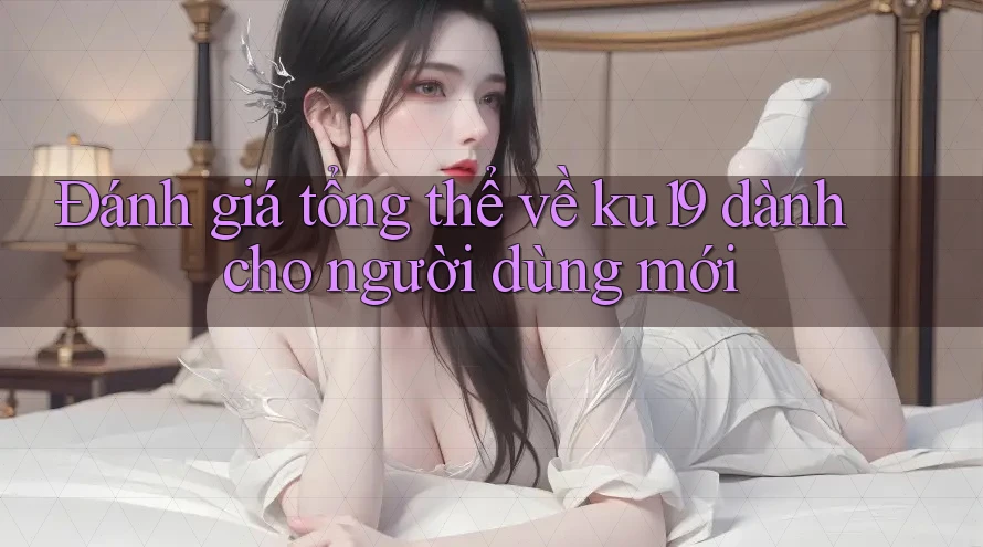 Đánh giá tổng thể về ku19 dành cho người dùng mới