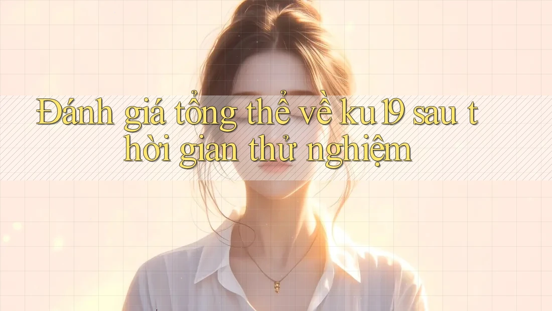 Đánh giá tổng thể về ku19 sau thời gian thử nghiệm Đánh giá tổng thể về ku19 sau thời gian thử nghiệm