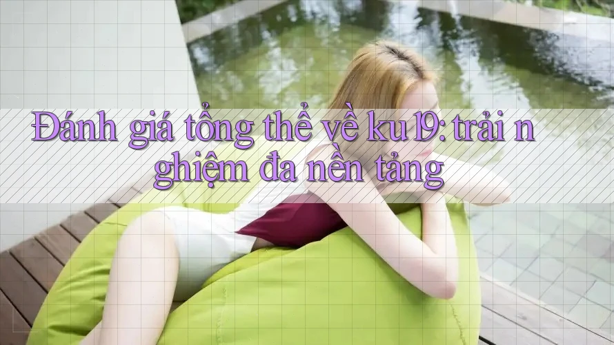 Đánh giá tổng thể về ku19: trải nghiệm đa nền tảng Đánh giá tổng thể về ku19: trải nghiệm đa nền tảng