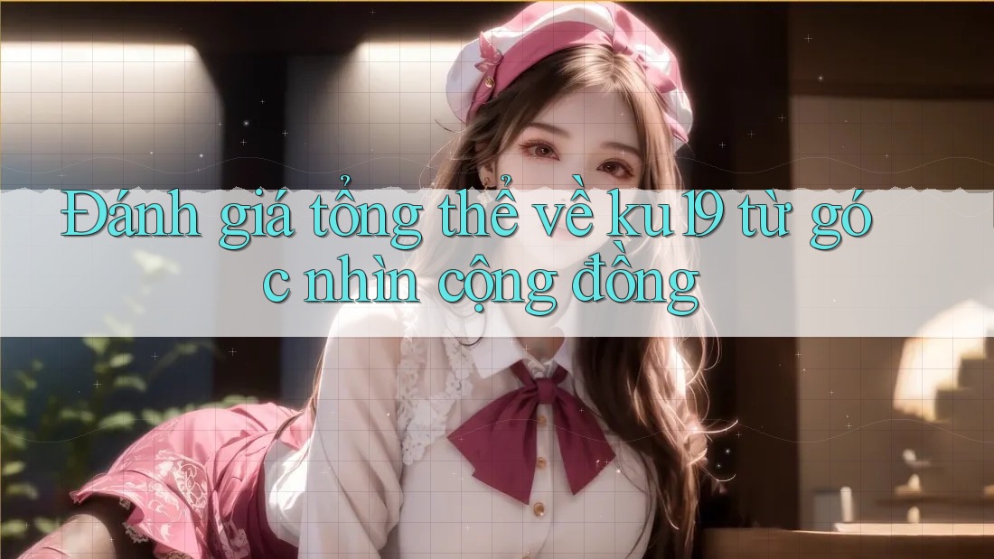 Đánh giá tổng thể về ku19 từ góc nhìn cộng đồng Đánh giá tổng thể về ku19 từ góc nhìn cộng đồng