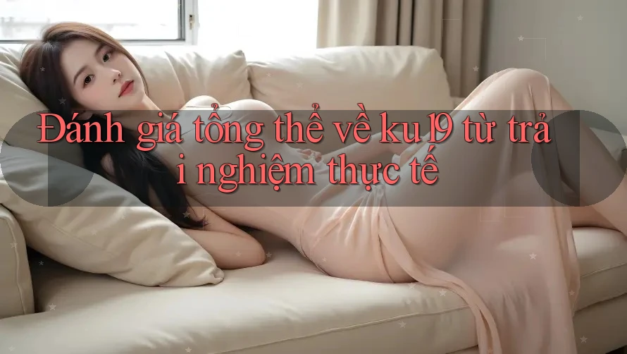 Đánh giá tổng thể về ku19 từ trải nghiệm thực tế