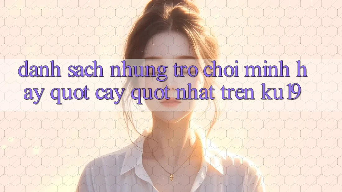 Danh sách những trò chơi mình hay " cày" nhất trên Ku19 Danh sách những trò chơi mình hay " cày" nhất trên Ku19